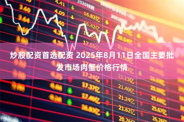 炒股配资首选配资 2025年8月11日全国主要批发市场肉蟹价格行情