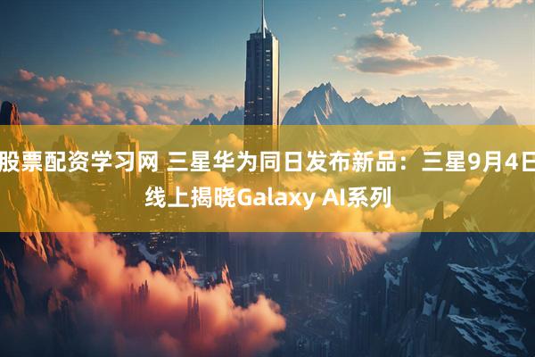股票配资学习网 三星华为同日发布新品：三星9月4日线上揭晓Galaxy AI系列