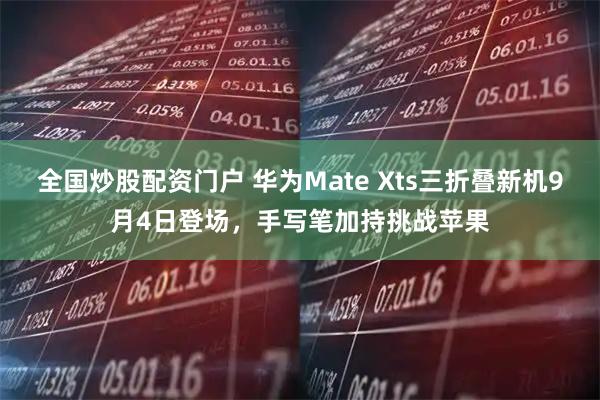 全国炒股配资门户 华为Mate Xts三折叠新机9月4日登场，手写笔加持挑战苹果