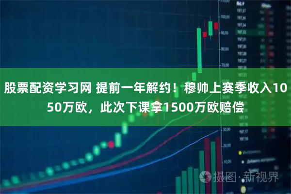 股票配资学习网 提前一年解约！穆帅上赛季收入1050万欧，此次下课拿1500万欧赔偿