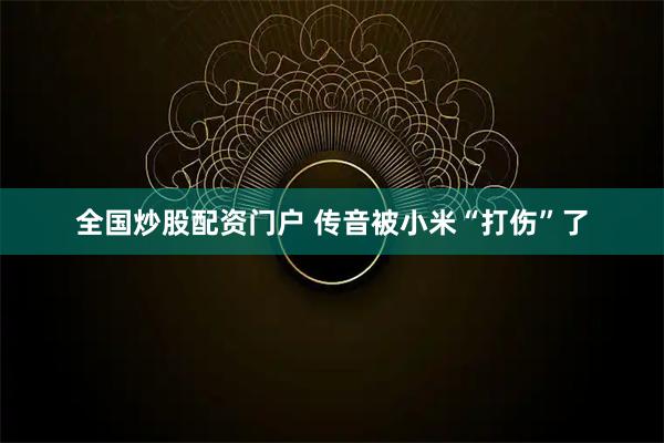 全国炒股配资门户 传音被小米“打伤”了