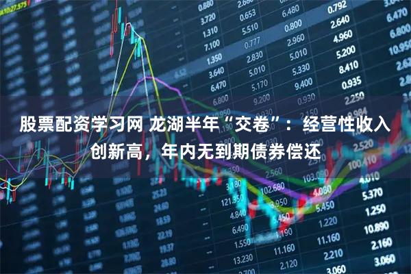 股票配资学习网 龙湖半年“交卷”：经营性收入创新高，年内无到期债券偿还