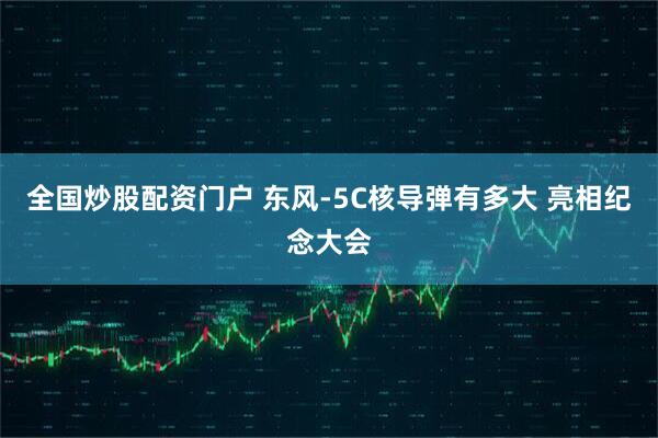 全国炒股配资门户 东风-5C核导弹有多大 亮相纪念大会