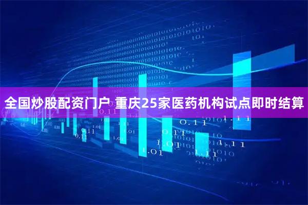 全国炒股配资门户 重庆25家医药机构试点即时结算