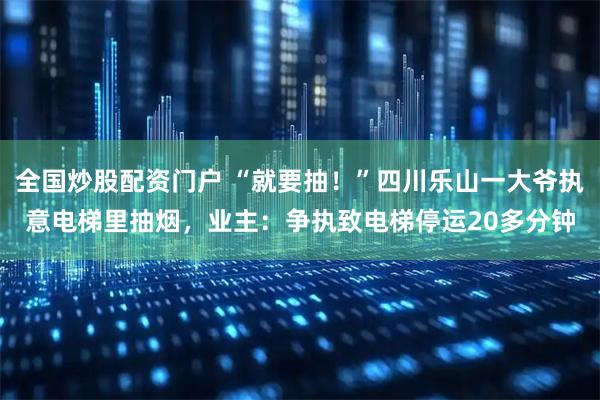 全国炒股配资门户 “就要抽！”四川乐山一大爷执意电梯里抽烟，业主：争执致电梯停运20多分钟