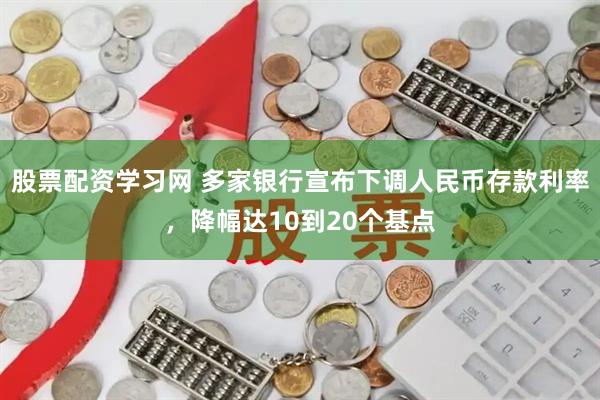 股票配资学习网 多家银行宣布下调人民币存款利率，降幅达10到20个基点