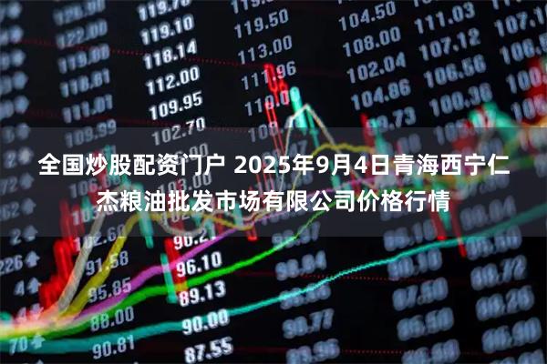 全国炒股配资门户 2025年9月4日青海西宁仁杰粮油批发市场有限公司价格行情