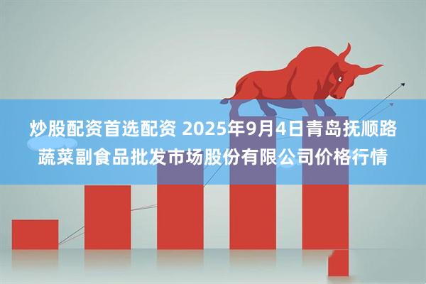 炒股配资首选配资 2025年9月4日青岛抚顺路蔬菜副食品批发市场股份有限公司价格行情