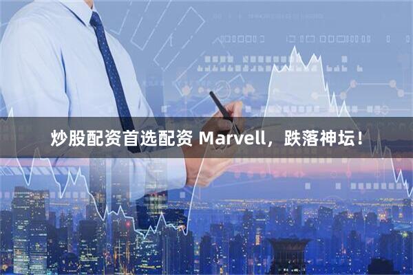 炒股配资首选配资 Marvell，跌落神坛！