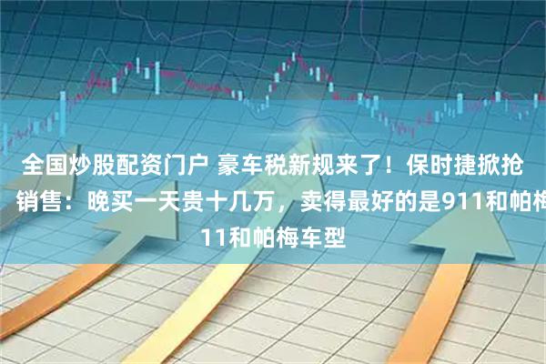 全国炒股配资门户 豪车税新规来了！保时捷掀抢购潮，销售：晚买一天贵十几万，卖得最好的是911和帕梅车型