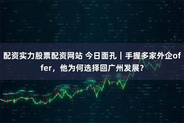 配资实力股票配资网站 今日面孔｜手握多家外企offer，他为何选择回广州发展？
