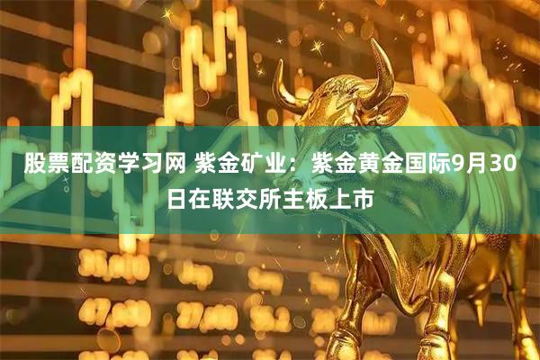 股票配资学习网 紫金矿业：紫金黄金国际9月30日在联交所主板上市