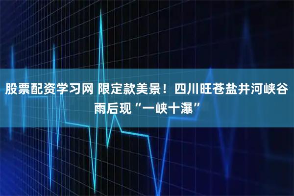 股票配资学习网 限定款美景！四川旺苍盐井河峡谷雨后现“一峡十瀑”