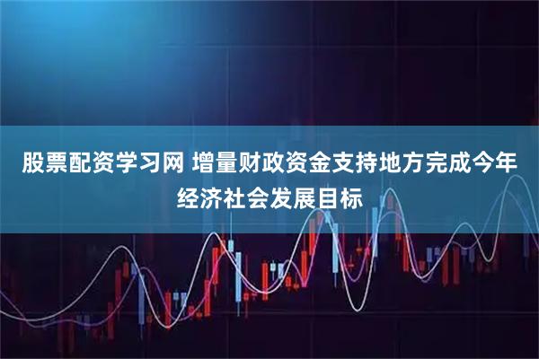股票配资学习网 增量财政资金支持地方完成今年经济社会发展目标