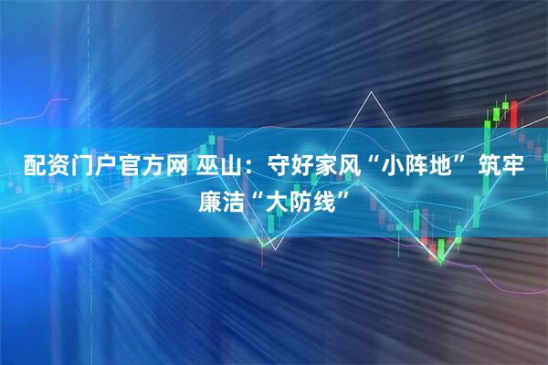 配资门户官方网 巫山：守好家风“小阵地” 筑牢廉洁“大防线”