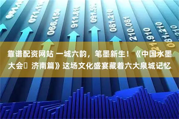 靠谱配资网站 一城六韵，笔墨新生！《中国水墨大会・济南篇》这场文化盛宴藏着六大泉城记忆