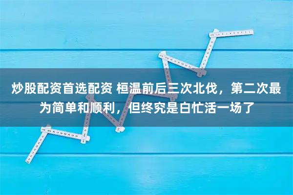 炒股配资首选配资 桓温前后三次北伐，第二次最为简单和顺利，但终究是白忙活一场了