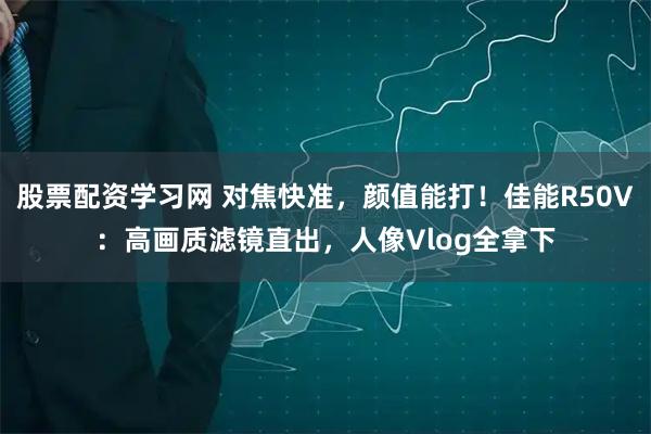 股票配资学习网 对焦快准，颜值能打！佳能R50V：高画质滤镜直出，人像Vlog全拿下