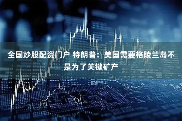 全国炒股配资门户 特朗普：美国需要格陵兰岛不是为了关键矿产