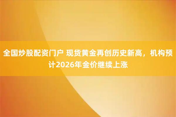 全国炒股配资门户 现货黄金再创历史新高，机构预计2026年金价继续上涨