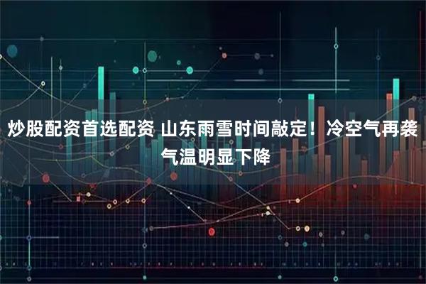 炒股配资首选配资 山东雨雪时间敲定！冷空气再袭 气温明显下降