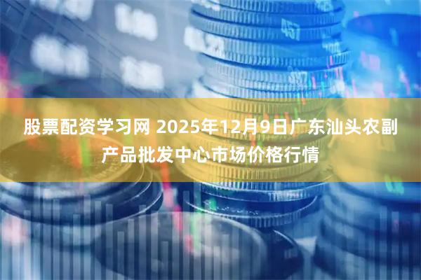 股票配资学习网 2025年12月9日广东汕头农副产品批发中心市场价格行情