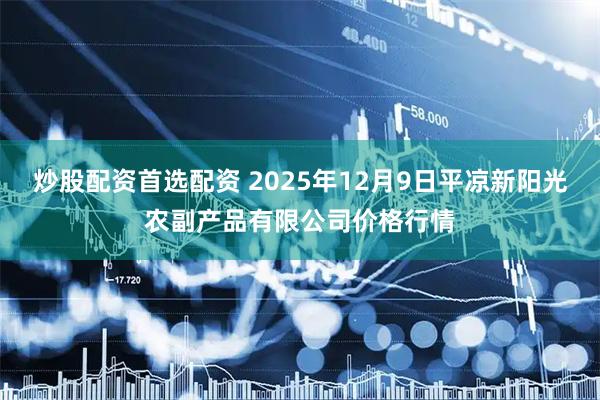 炒股配资首选配资 2025年12月9日平凉新阳光农副产品有限公司价格行情