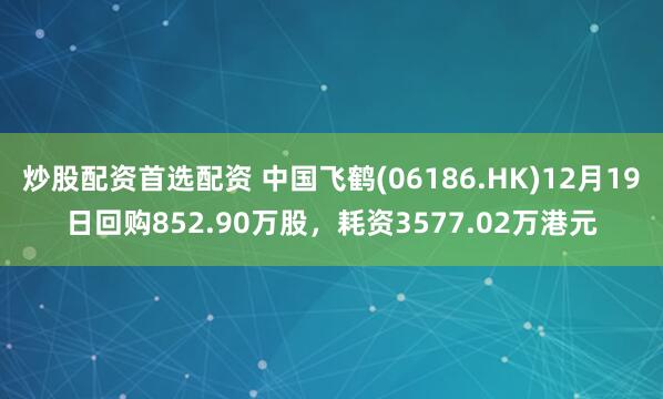 炒股配资首选配资 中国飞鹤(06186.HK)12月19日回购852.90万股，耗资3577.02万港元