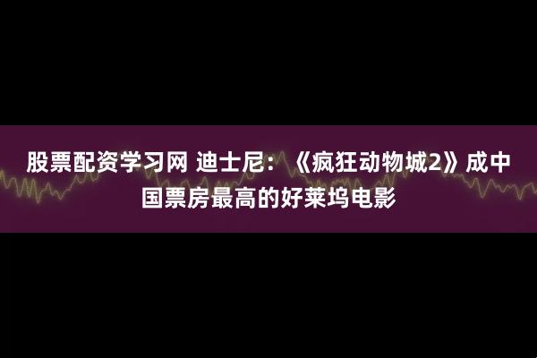股票配资学习网 迪士尼：《疯狂动物城2》成中国票房最高的好莱坞电影