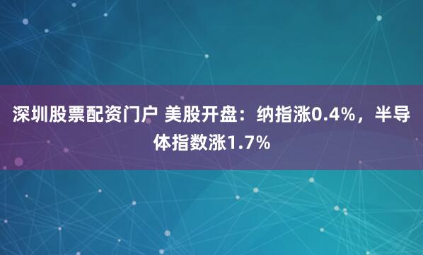 深圳股票配资门户 美股开盘：纳指涨0.4%，半导体指数涨1.7%