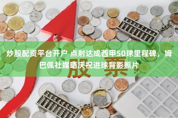 炒股配资平台开户 点射达成西甲50球里程碑，姆巴佩社媒晒庆祝进球背影照片