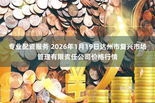 专业配资服务 2026年1月19日达州市复兴市场管理有限责任公司价格行情