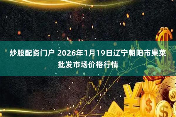 炒股配资门户 2026年1月19日辽宁朝阳市果菜批发市场价格行情
