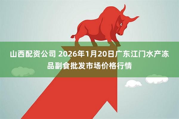 山西配资公司 2026年1月20日广东江门水产冻品副食批发市场价格行情