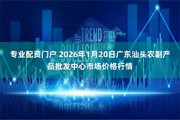 专业配资门户 2026年1月20日广东汕头农副产品批发中心市场价格行情