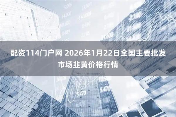 配资114门户网 2026年1月22日全国主要批发市场韭黄价格行情