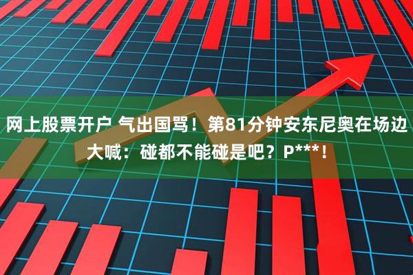 网上股票开户 气出国骂！第81分钟安东尼奥在场边大喊：碰都不能碰是吧？P***！