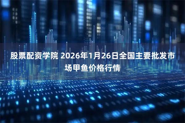 股票配资学院 2026年1月26日全国主要批发市场甲鱼价格行情