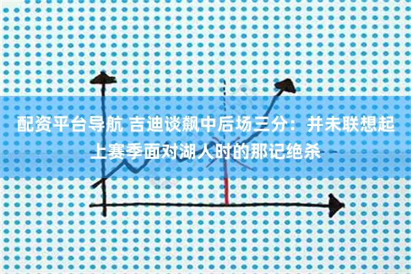 配资平台导航 吉迪谈飙中后场三分：并未联想起上赛季面对湖人时的那记绝杀