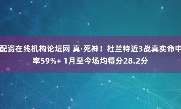 配资在线机构论坛网 真·死神！杜兰特近3战真实命中率59%+ 1月至今场均得分28.2分