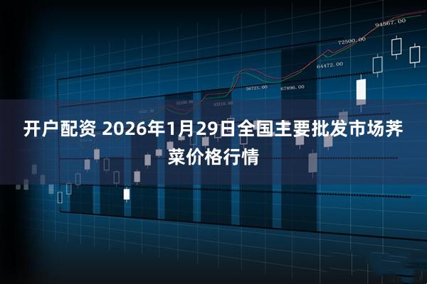 开户配资 2026年1月29日全国主要批发市场荠菜价格行情