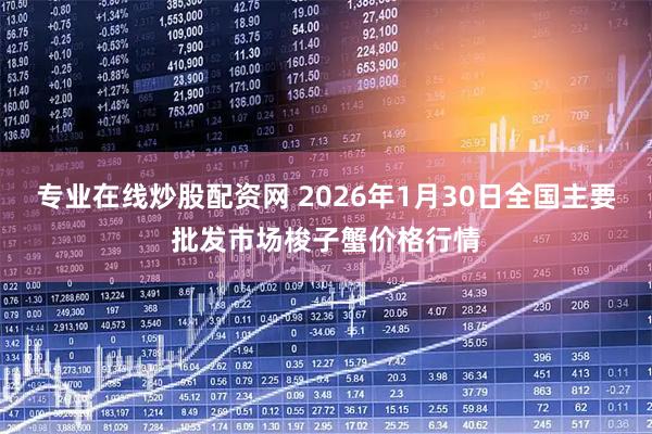 专业在线炒股配资网 2026年1月30日全国主要批发市场梭子蟹价格行情