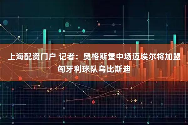 上海配资门户 记者：奥格斯堡中场迈埃尔将加盟匈牙利球队乌比斯迪