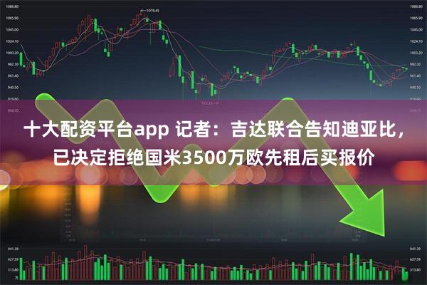 十大配资平台app 记者：吉达联合告知迪亚比，已决定拒绝国米3500万欧先租后买报价