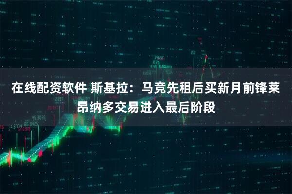 在线配资软件 斯基拉：马竞先租后买新月前锋莱昂纳多交易进入最后阶段