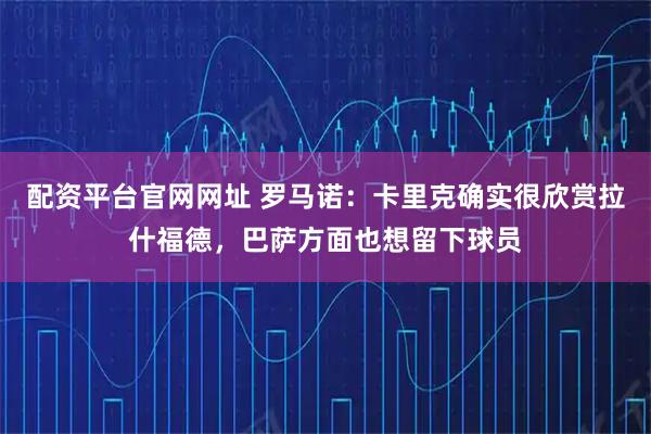 配资平台官网网址 罗马诺：卡里克确实很欣赏拉什福德，巴萨方面也想留下球员