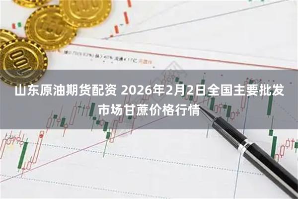 山东原油期货配资 2026年2月2日全国主要批发市场甘蔗价格行情