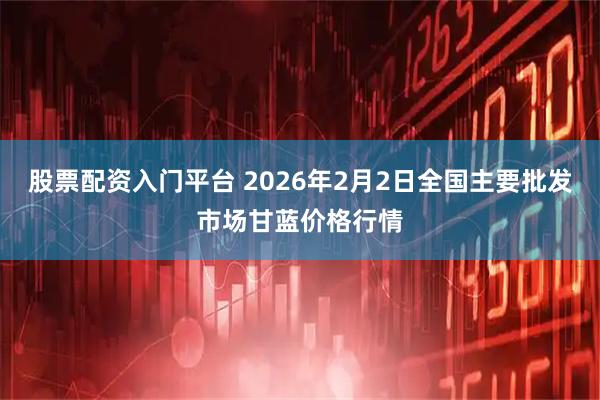 股票配资入门平台 2026年2月2日全国主要批发市场甘蓝价格行情