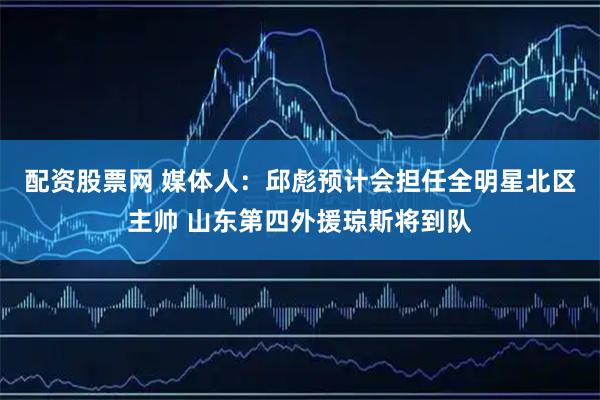 配资股票网 媒体人：邱彪预计会担任全明星北区主帅 山东第四外援琼斯将到队