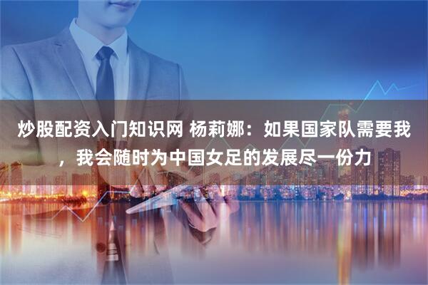 炒股配资入门知识网 杨莉娜：如果国家队需要我，我会随时为中国女足的发展尽一份力